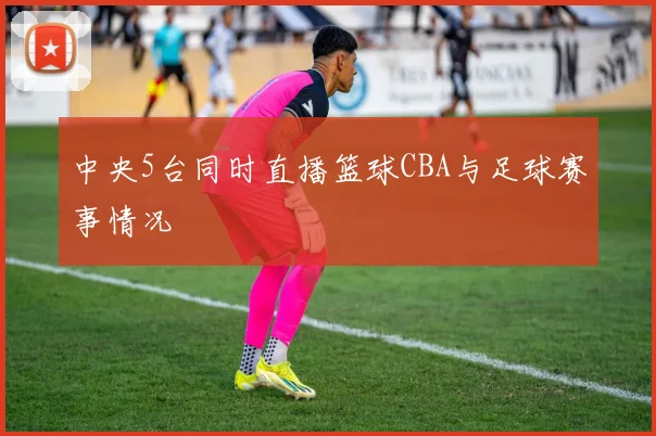 中央5台同时直播篮球CBA与足球赛事情况