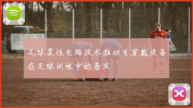 足球柔性电路技术推动可穿戴设备在足球训练中的普及